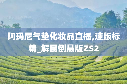 阿玛尼气垫化妆品直播,速版标精_解民倒悬版ZS2今晚必出三肖2025_2025新澳门精准免费提供·精确判断