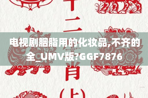 电视剧胭脂用的化妆品,不齐的全_UMV版?GGF7876