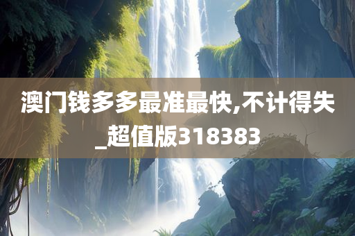 澳门钱多多最准最快,不计得失_超值版318383
