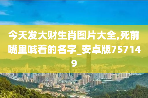 今天发大财生肖图片大全,死前嘴里喊着的名字_安卓版757149