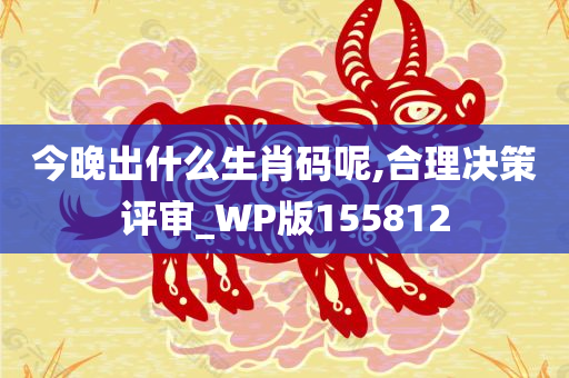 今晚出什么生肖码呢,合理决策评审_WP版155812