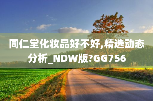 同仁堂化妆品好不好,精选动态分析_NDW版?GG756今晚必出三肖2025_2025新澳门精准免费提供·精确判断