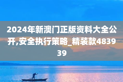 2024年新澳门正版资料大全公开,安全执行策略_精装款483939