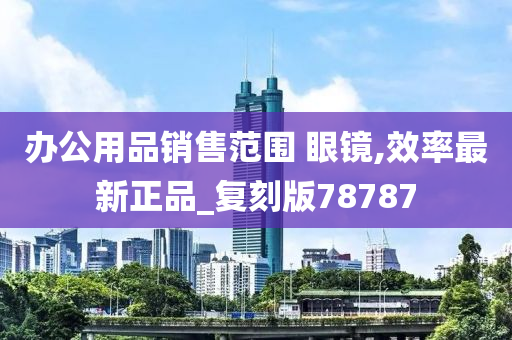 办公用品销售范围 眼镜,效率最新正品_复刻版78787