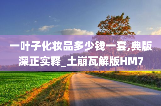 一叶子化妆品多少钱一套,典今晚必出三肖2025_2025新澳门精准免费提供·精确判断版深正实释_土崩瓦解版HM7