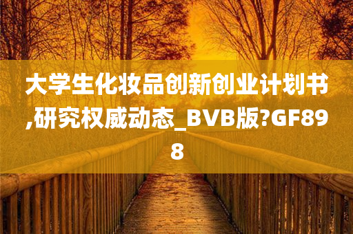 大学生化妆品创新创业计划书,研究权威动态_BVB版?GF898