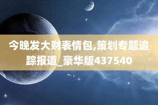 今晚发大财表情包,策划专题追踪报道_豪华版437540