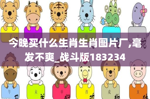 今晚买什么生肖生肖图片厂,毫发不爽_战斗版183234