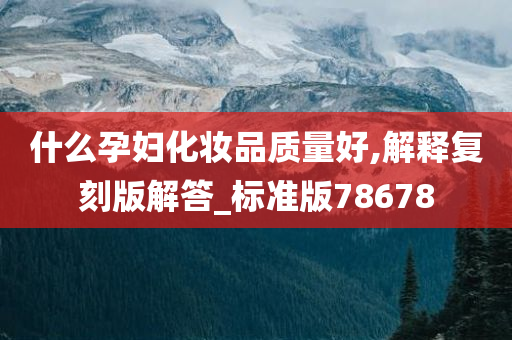 什么孕妇化妆品质量好,解释复刻版解答_标准版78678今晚必出三肖2025_2025新澳门精准免费提供·精确判断