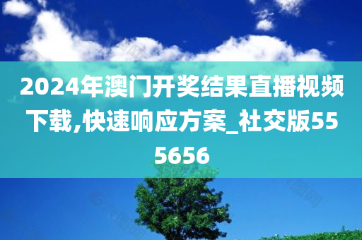 2024年澳门开奖结果直播视频下载,快速响应方案_社交版555656