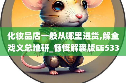 化妆品店一般从哪里进货,解全戏义总地研_慷慨解囊版EE533