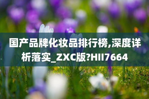 国产品牌化妆品排行榜,深度详析落实_ZXC版?HII7664