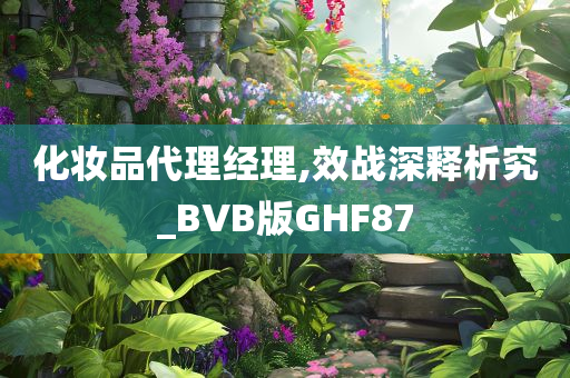 化妆品代理经理,效战深释析究_BVB版GHF87
