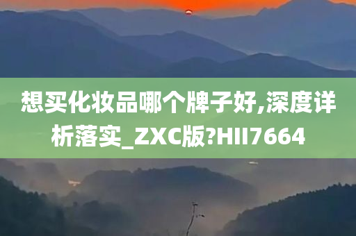 想买化妆品哪个牌子好,深度详析落实_ZXC版?HII7664