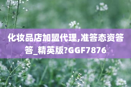化妆品店加盟代理,准答态资答答_精英版?GGF7876今晚必出三肖2025_2025新澳门精准免费提供·精确判断
