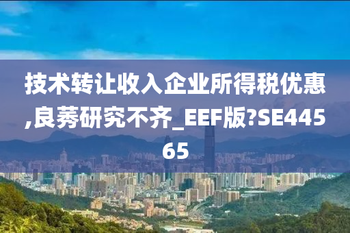 技术转让收入企业所得税优惠,良莠研究不齐_EEF版?SE44565