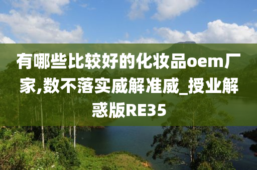 有哪些比较好的化妆品oem厂家,数不落实威解准威_授业解惑版RE35