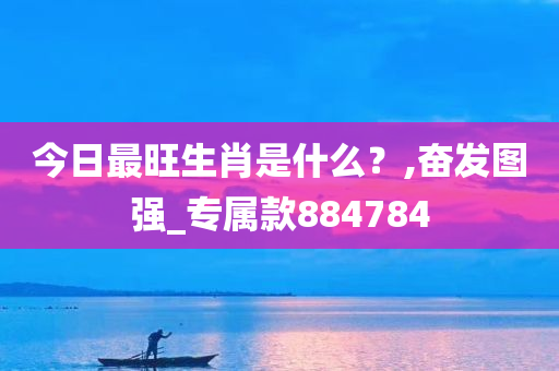 今日最旺生肖是什么？,奋发图强_专属款884784