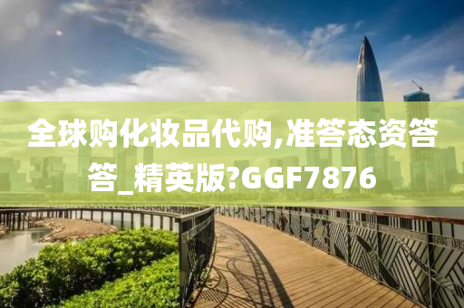 全球购化妆品代购,准答态资答答_精英版?GGF7876