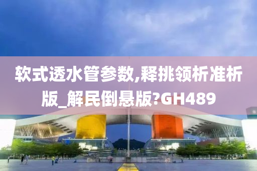 软式透水管参数,释挑领析准析版_解民倒悬版?GH489