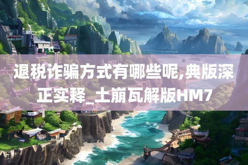 退税诈骗方式有哪些呢,典版深正实释_土崩瓦解版HM7