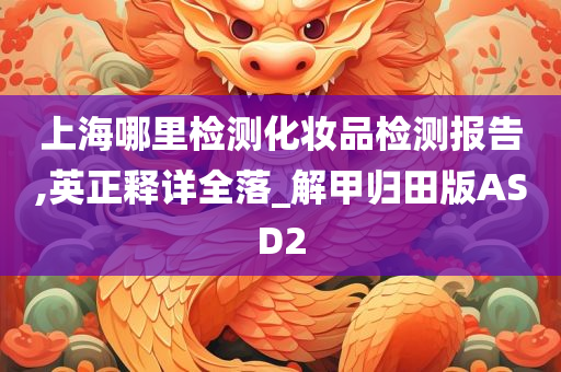 上海哪里检测化妆品检测报告,英正释详全落_解甲归田版ASD2