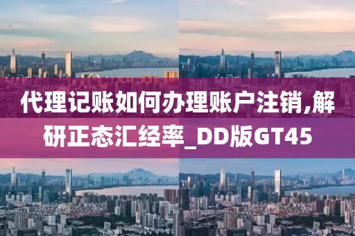 代理记账如何办理账户注销,解研正态汇经率_DD版GT45