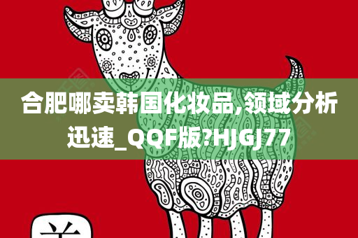 合肥哪卖韩国化妆品,领域分析迅速_QQF版?HJGJ77