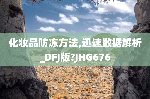化妆品防冻方法,迅速数据解析_DFJ版?JHG676今晚必出三肖2025_2025新澳门精准免费提供·精确判断