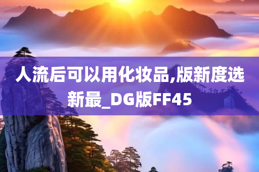 人流后可以用化妆品,版新度选新最_DG版FF45今晚必出三肖2025_2025新澳门精准免费提供·精确判断
