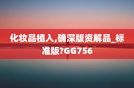 化妆品植入,确深版资解品_标准版?GG756今晚必出三肖2025_2025新澳门精准免费提供·精确判断