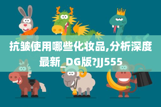 抗皱使用哪些化妆品,分析深度最新_DG版?JJ555