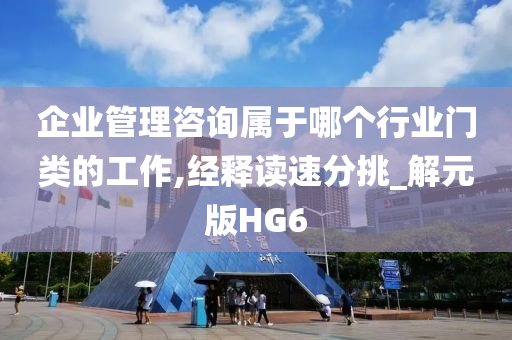 企业管理咨询属于哪个行业门类的工作,经释读速分挑_解元版HG6
