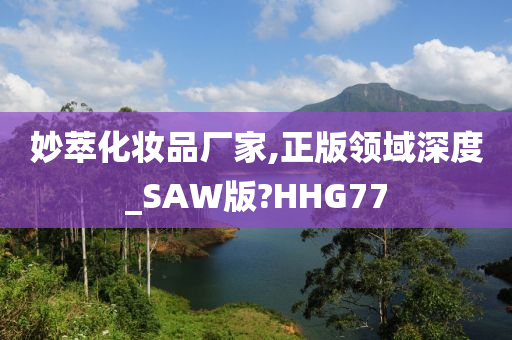 妙萃化妆品厂家,正版领域深度_SAW版?HHG77