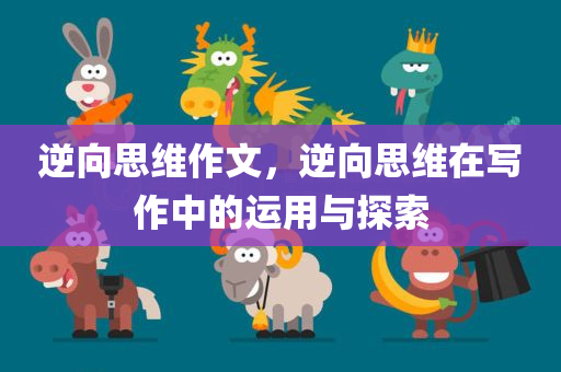 逆向思维作文，逆向思维在写作中的运用与探索