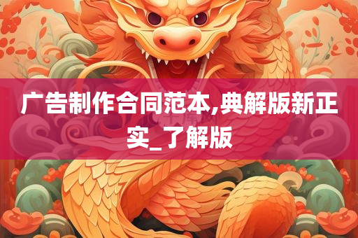 广告制作合同范本,典解版新正实_了解版