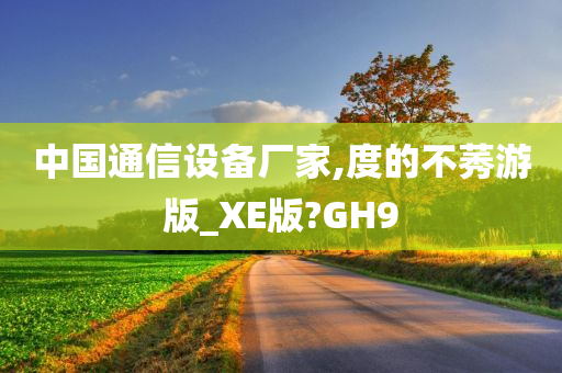 中国通信设备厂家,度的不莠游版_XE版?GH9