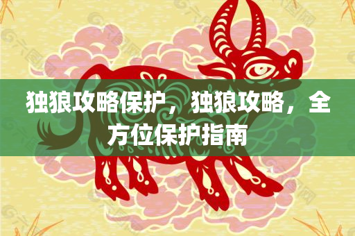 独狼攻略保护，独狼攻略，全方位保护指南