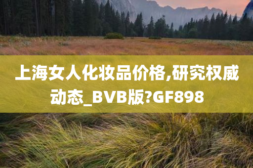 上海女人化妆品价格,研究权威动态_BVB版?GF898