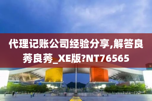 代理记账公司经验分享,解答良莠良莠_XE版?NT76565
