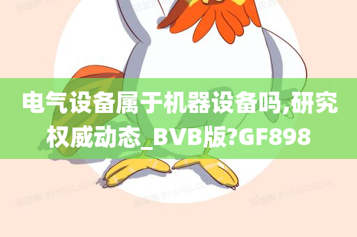 电气设备属今晚必出三肖2025_2025新澳门精准免费提供·精确判断于机器设备吗,研究权威动态_BVB版?GF898