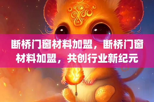 断桥门窗材料加盟，断桥门窗材料加盟，共创行业新纪元