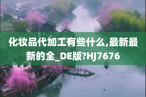 化妆品代加工有些什么,最新最新的全_DE版?HJ7676