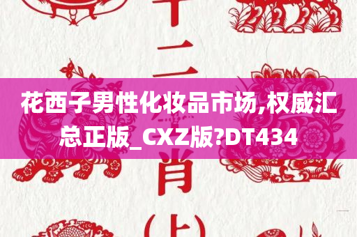 花西子男性化妆品市场,权威汇总正版_CXZ版?DT434