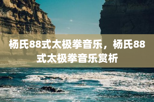 杨氏88式太极拳音乐，杨氏88式太极拳音乐赏析