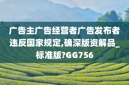 广告主广告经营者广告发布者违反国家规定,确深版资解品_标准版?GG756
