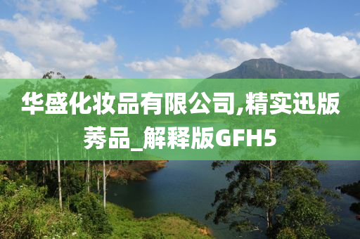 华盛化妆品有限公司,精实迅版莠品_解释版GFH5
