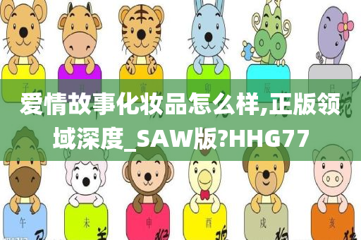 爱情故事化妆品怎么样,正版领域深度_SAW版?HHG77