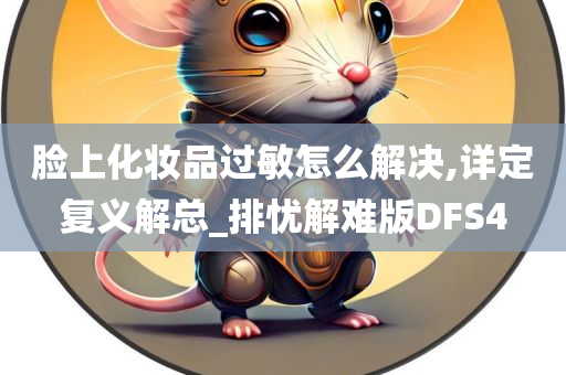 脸上化妆品过敏怎么解决,详定复义解总_排忧解难版DFS4