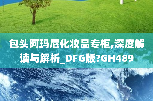 包头阿玛尼化妆品专柜,深度解读与解析_DFG版?GH489